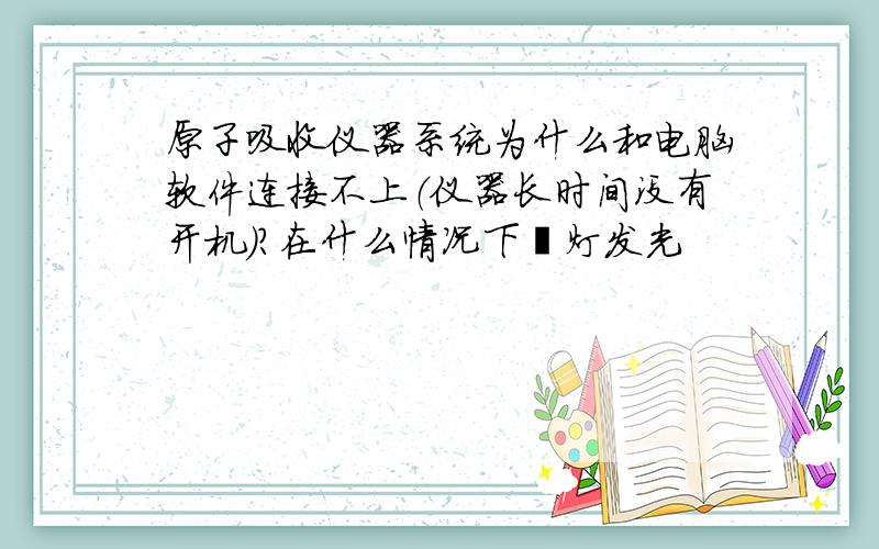 原子吸收仪器系统为什么和电脑软件连接不上（仪器长时间没有开机）?在什么情况下氘灯发光