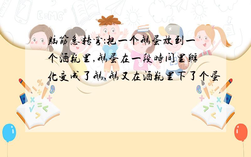 脑筋急转弯：把一个鹅蛋放到一个酒瓶里,鹅蛋在一段时间里孵化变成了鹅,鹅又在酒瓶里下了个蛋