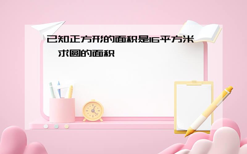 已知正方形的面积是16平方米,求圆的面积