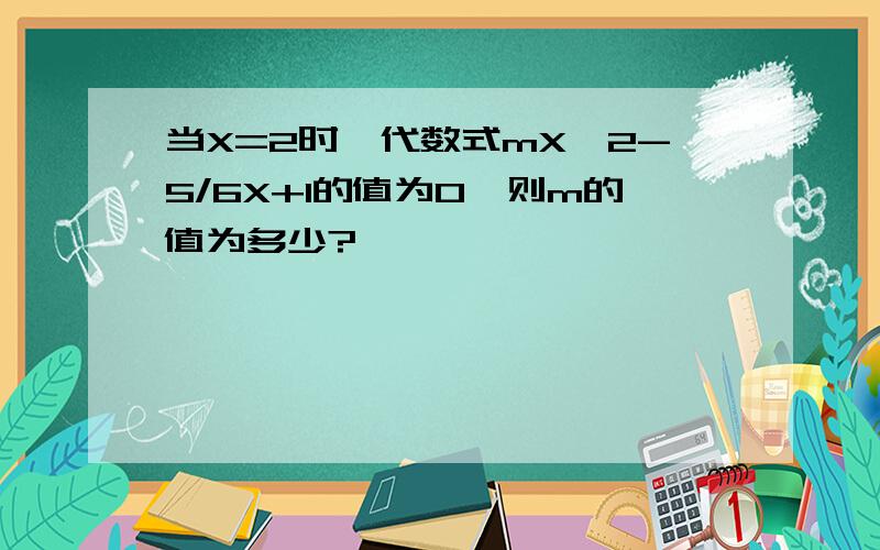 当X=2时,代数式mX^2-5/6X+1的值为0,则m的值为多少?