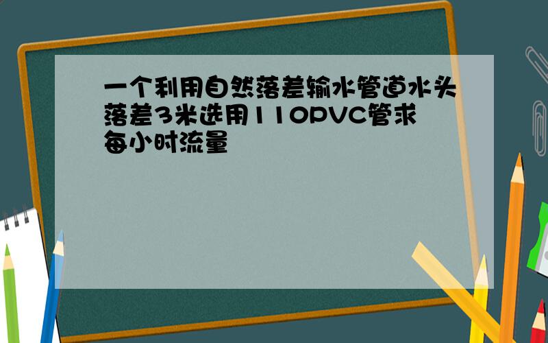 一个利用自然落差输水管道水头落差3米选用110PVC管求每小时流量