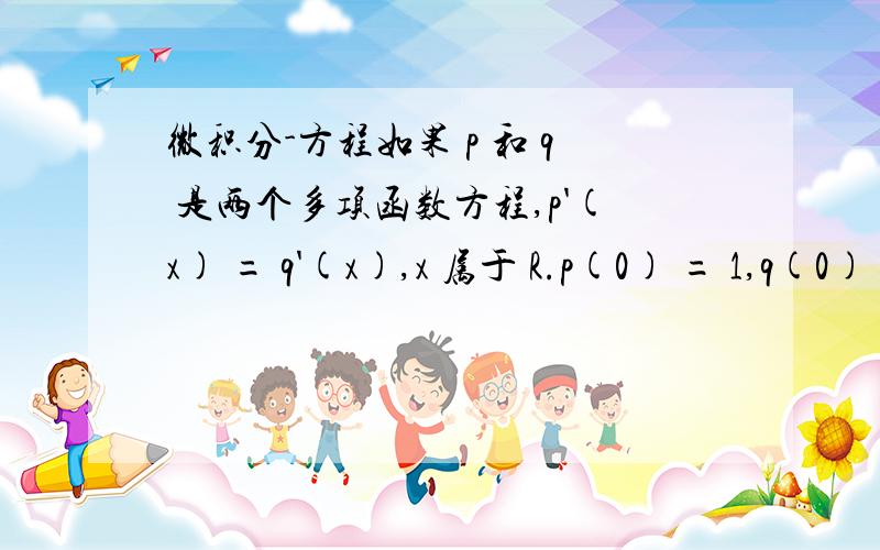 微积分-方程如果 p 和 q 是两个多项函数方程,p'(x) = q'(x),x 属于 R.p(0) = 1,q(0)