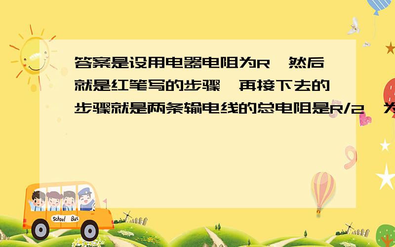 答案是设用电器电阻为R,然后就是红笔写的步骤,再接下去的步骤就是两条输电线的总电阻是R/2,为什么啊?这个R为什么和前面