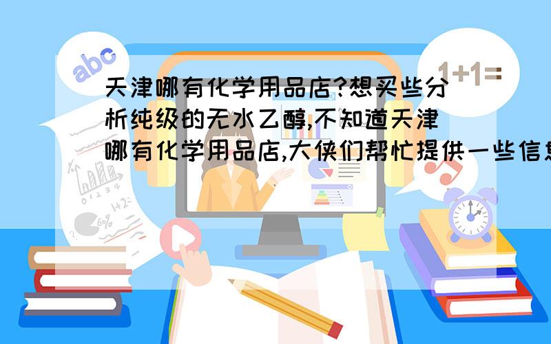 天津哪有化学用品店?想买些分析纯级的无水乙醇,不知道天津哪有化学用品店,大侠们帮忙提供一些信息.