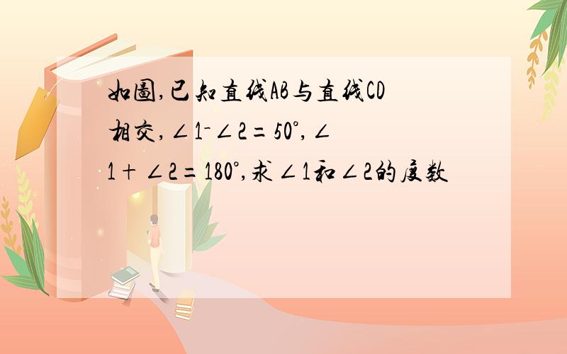 如图,已知直线AB与直线CD相交,∠1－∠2=50°,∠1+∠2=180°,求∠1和∠2的度数