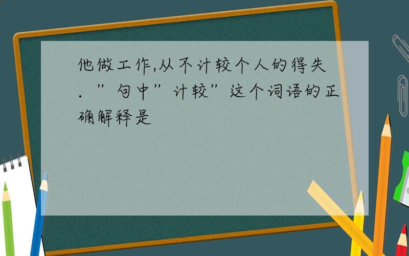 他做工作,从不计较个人的得失．”句中”计较”这个词语的正确解释是