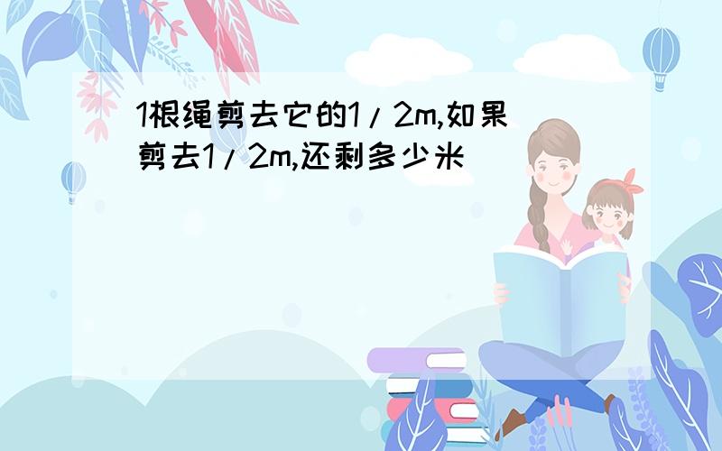 1根绳剪去它的1/2m,如果剪去1/2m,还剩多少米