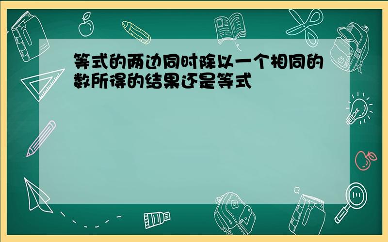 等式的两边同时除以一个相同的数所得的结果还是等式