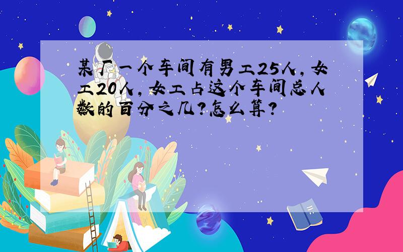 某厂一个车间有男工25人,女工20人,女工占这个车间总人数的百分之几?怎么算?