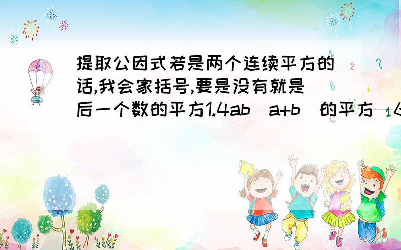 提取公因式若是两个连续平方的话,我会家括号,要是没有就是后一个数的平方1.4ab（a+b)的平方—6a平方ba+b）（a