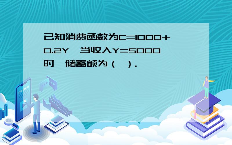 已知消费函数为C=1000+0.2Y,当收入Y=5000时,储蓄额为（ ）.