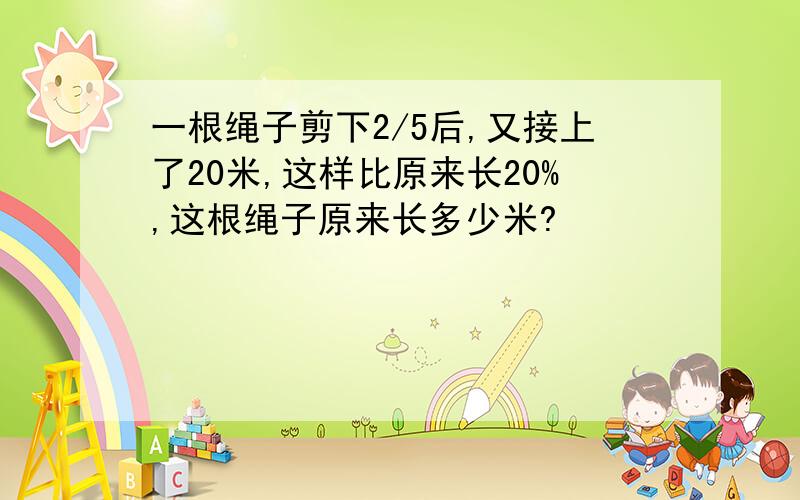 一根绳子剪下2/5后,又接上了20米,这样比原来长20%,这根绳子原来长多少米?