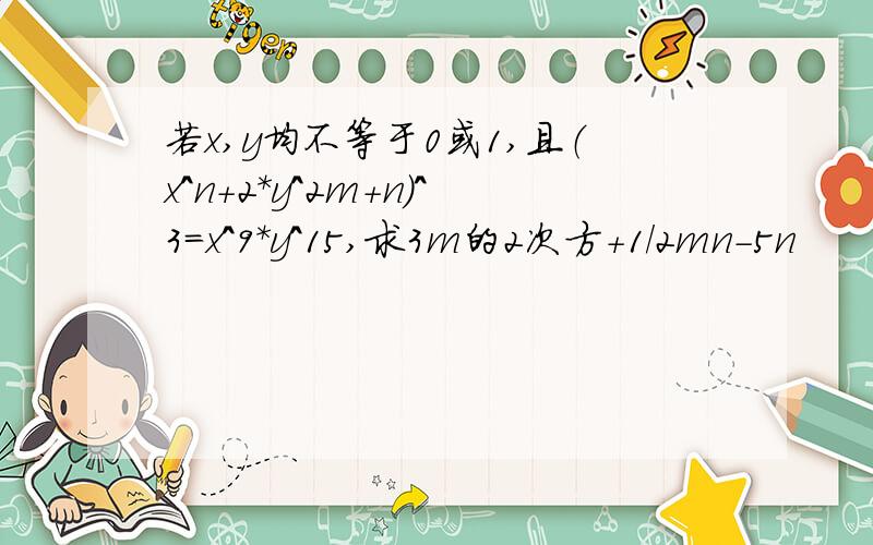 若x,y均不等于0或1,且（x^n+2*y^2m+n）^3=x^9*y^15,求3m的2次方+1/2mn-5n