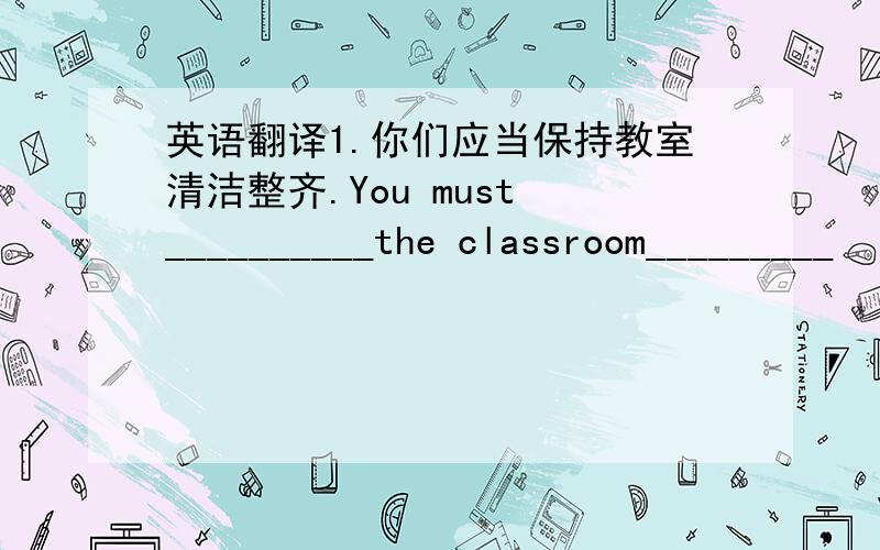 英语翻译1.你们应当保持教室清洁整齐.You must __________the classroom_________