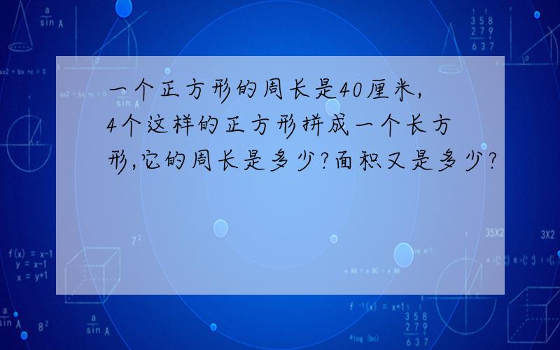 一个正方形的周长是40厘米,4个这样的正方形拼成一个长方形,它的周长是多少?面积又是多少?