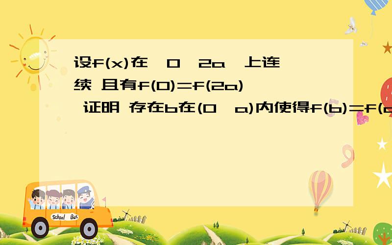 设f(x)在《0,2a》上连续 且有f(0)=f(2a) 证明 存在b在(0,a)内使得f(b)=f(a+b)