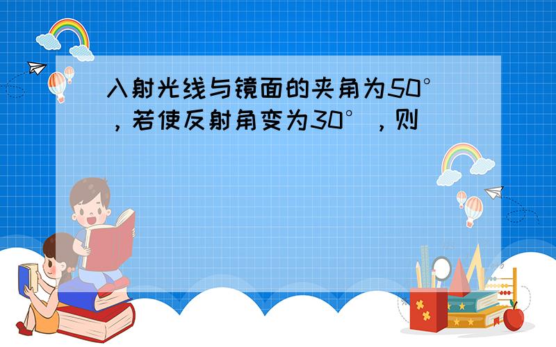 入射光线与镜面的夹角为50°，若使反射角变为30°，则（　　）