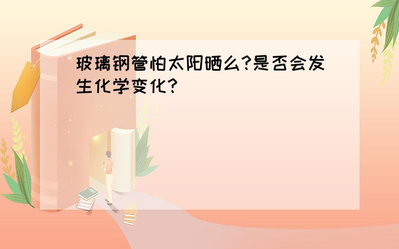 玻璃钢管怕太阳晒么?是否会发生化学变化?