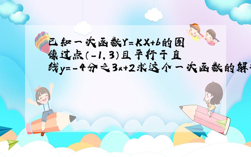 已知一次函数Y=KX+b的图像过点（-1,3）且平行于直线y=-4分之3x+2求这个一次函数的解析式