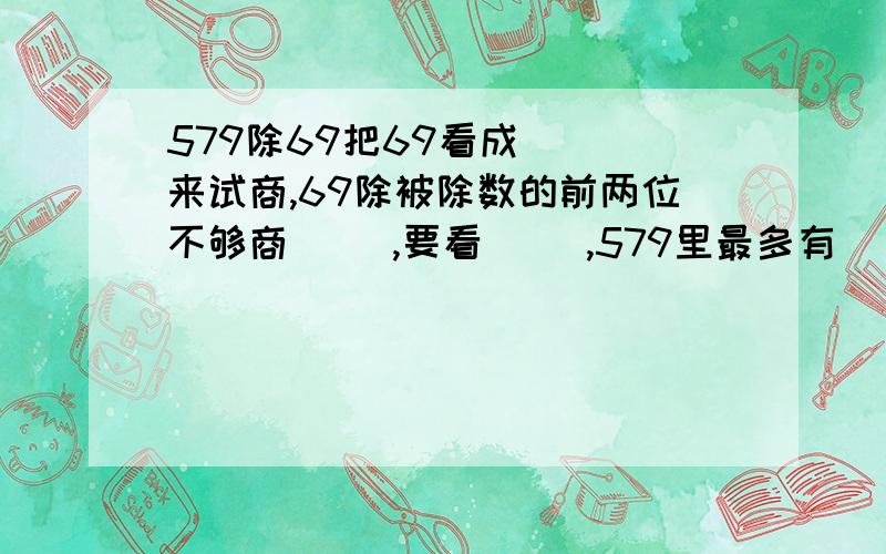 579除69把69看成（　）来试商,69除被除数的前两位不够商（ ）,要看（ ）,579里最多有（ ）个（ ）.