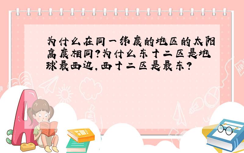 为什么在同一纬度的地区的太阳高度相同?为什么东十二区是地球最西边,西十二区是最东?