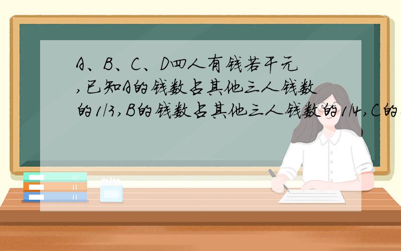 A、B、C、D四人有钱若干元,已知A的钱数占其他三人钱数的1/3,B的钱数占其他三人钱数的1/4,C的钱数占其他三人钱数