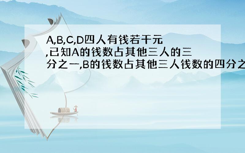 A,B,C,D四人有钱若干元,已知A的钱数占其他三人的三分之一,B的钱数占其他三人钱数的四分之一,C的钱数占其他三人钱数