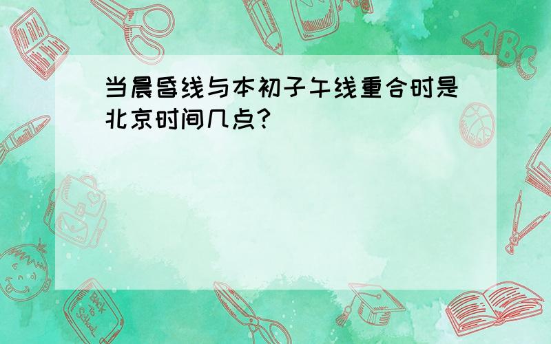 当晨昏线与本初子午线重合时是北京时间几点?