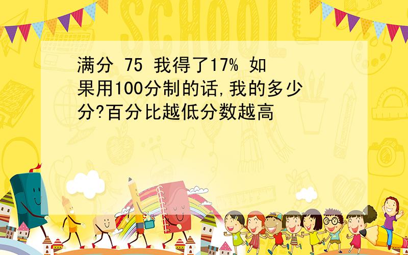 满分 75 我得了17% 如果用100分制的话,我的多少分?百分比越低分数越高