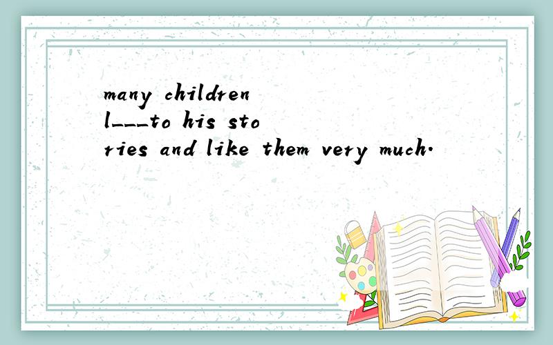 many children l___to his stories and like them very much.