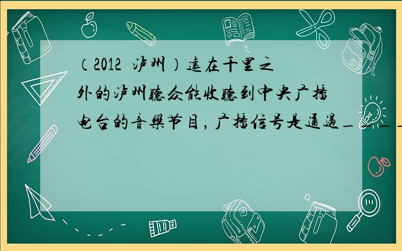 （2012•泸州）远在千里之外的泸州听众能收听到中央广播电台的音乐节目，广播信号是通过______（选填“声波”或“电磁