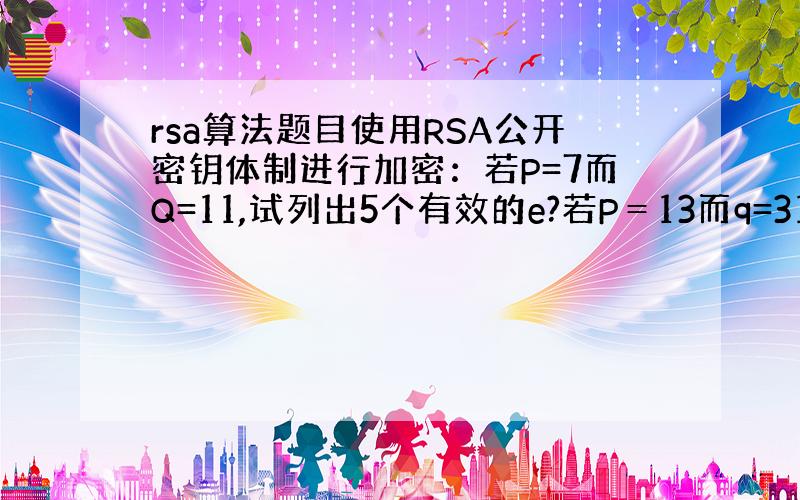 rsa算法题目使用RSA公开密钥体制进行加密：若P=7而Q=11,试列出5个有效的e?若P＝13而q=31,而e=7,d