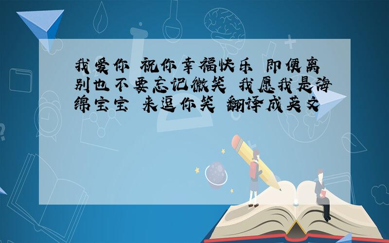 我爱你 祝你幸福快乐 即便离别也不要忘记微笑 我愿我是海绵宝宝 来逗你笑 翻译成英文