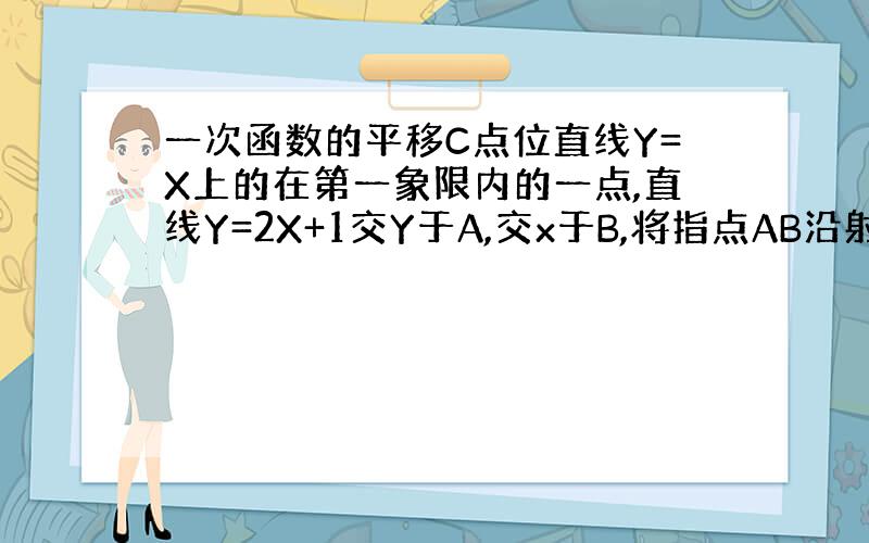 一次函数的平移C点位直线Y=X上的在第一象限内的一点,直线Y=2X+1交Y于A,交x于B,将指点AB沿射线OC方向平移3