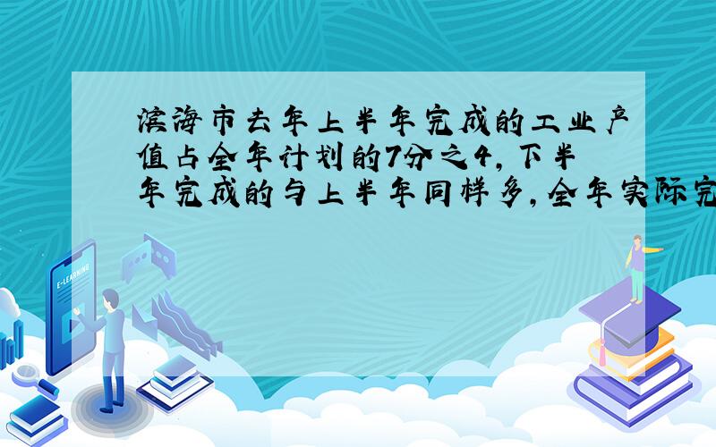 滨海市去年上半年完成的工业产值占全年计划的7分之4,下半年完成的与上半年同样多,全年实际完成量超过计划