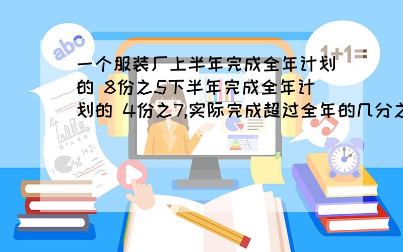 一个服装厂上半年完成全年计划的 8份之5下半年完成全年计划的 4份之7,实际完成超过全年的几分之几