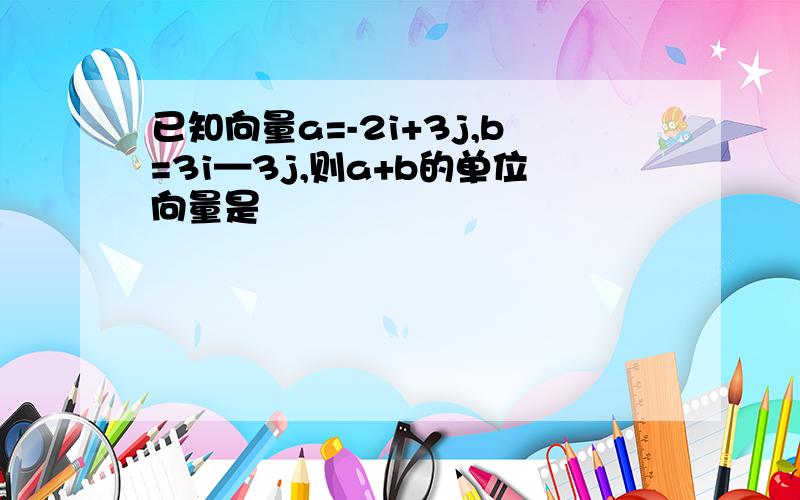 已知向量a=-2i+3j,b=3i—3j,则a+b的单位向量是