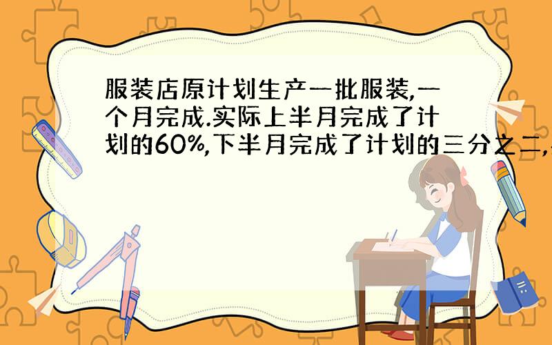 服装店原计划生产一批服装,一个月完成.实际上半月完成了计划的60%,下半月完成了计划的三分之二,实际超额