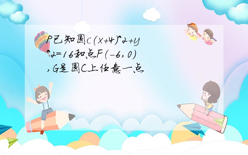 P已知圆c(x+4)^2+y^2=16和点F（-6,0）,G是圆C上任意一点