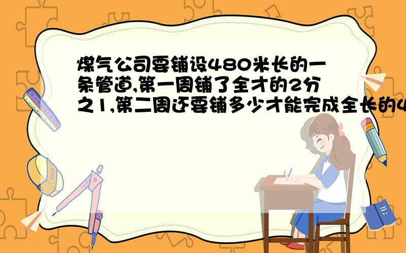 煤气公司要铺设480米长的一条管道,第一周铺了全才的2分之1,第二周还要铺多少才能完成全长的4分之3?