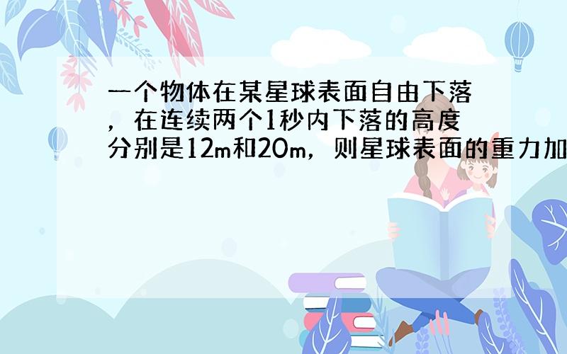 一个物体在某星球表面自由下落，在连续两个1秒内下落的高度分别是12m和20m，则星球表面的重力加速度是___．