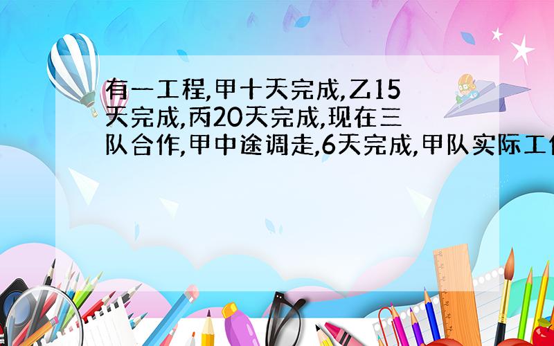 有一工程,甲十天完成,乙15天完成,丙20天完成,现在三队合作,甲中途调走,6天完成,甲队实际工作几天