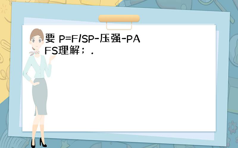 要 P=F/SP-压强-PAFS理解；.