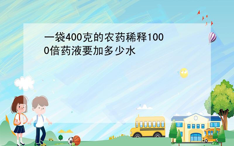 一袋400克的农药稀释1000倍药液要加多少水