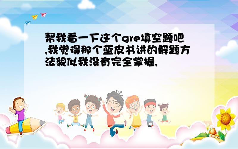 帮我看一下这个gre填空题吧,我觉得那个蓝皮书讲的解题方法貌似我没有完全掌握,