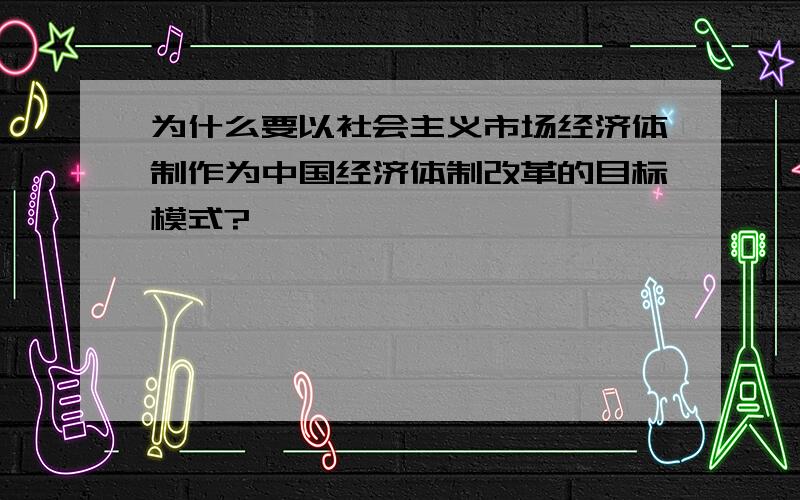 为什么要以社会主义市场经济体制作为中国经济体制改革的目标模式?