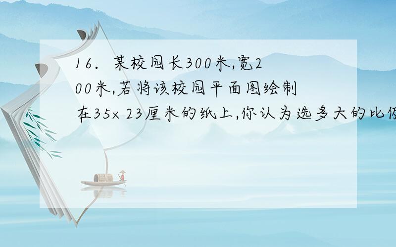 16．某校园长300米,宽200米,若将该校园平面图绘制在35×23厘米的纸上,你认为选多大的比例尺较好 A．1：100