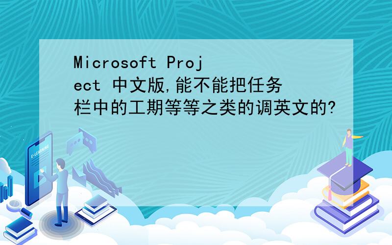 Microsoft Project 中文版,能不能把任务栏中的工期等等之类的调英文的?