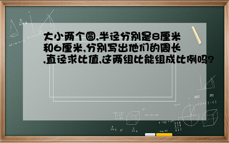 大小两个圆,半径分别是8厘米和6厘米,分别写出他们的周长,直径求比值,这两组比能组成比例吗?