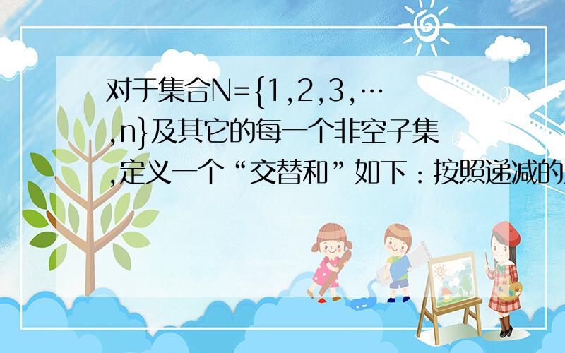 对于集合N={1,2,3,…,n}及其它的每一个非空子集,定义一个“交替和”如下：按照递减的次序重新排列该子集,然后从最